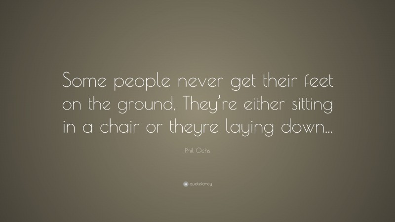 Phil Ochs Quote: “Some people never get their feet on the ground, They’re either sitting in a chair or theyre laying down...”