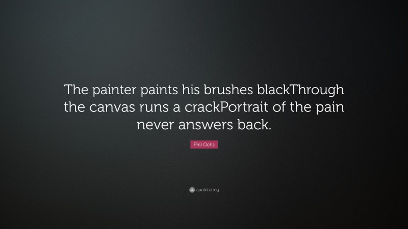 Phil Ochs Quote: “The painter paints his brushes blackThrough the canvas runs a crackPortrait of the pain never answers back.”