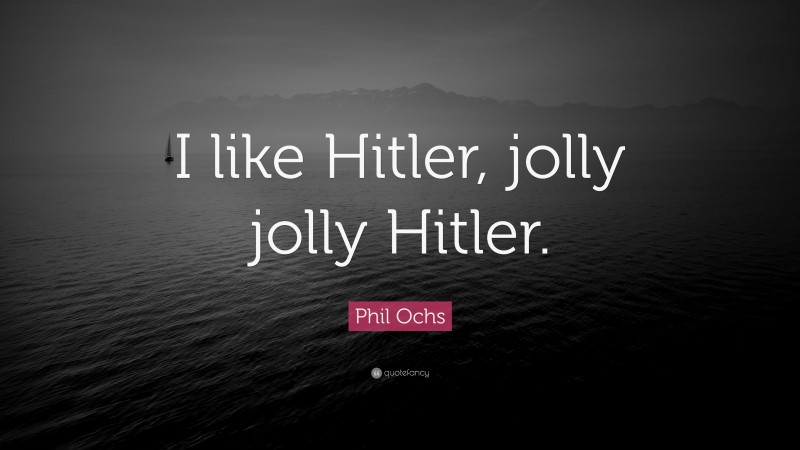 Phil Ochs Quote: “I like Hitler, jolly jolly Hitler.”