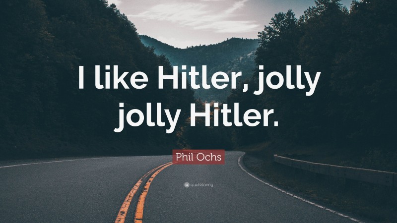 Phil Ochs Quote: “I like Hitler, jolly jolly Hitler.”