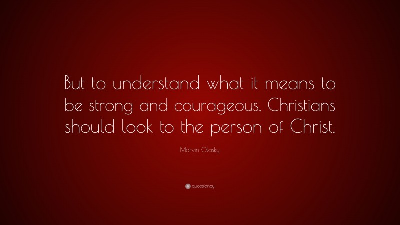 Marvin Olasky Quote: “But to understand what it means to be strong and courageous, Christians should look to the person of Christ.”