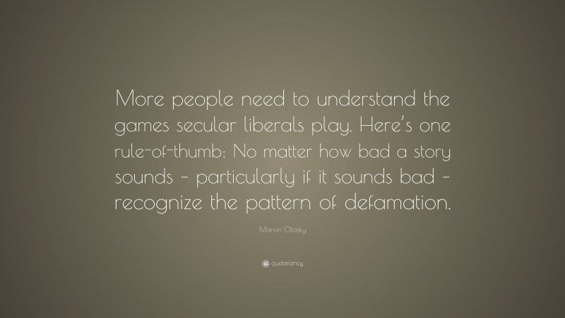 Marvin Olasky Quote: “More people need to understand the games secular liberals play. Here’s one rule-of-thumb: No matter how bad a story sounds – particularly if it sounds bad – recognize the pattern of defamation.”