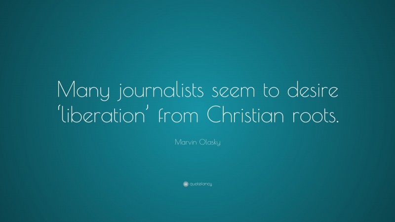 Marvin Olasky Quote: “Many journalists seem to desire ‘liberation’ from Christian roots.”