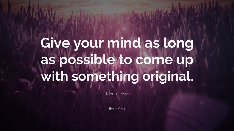 John Cleese Quote: “Give your mind as long as possible to come up with something original.”