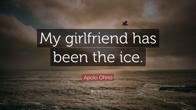Apolo Ohno Quote: “My girlfriend has been the ice.”