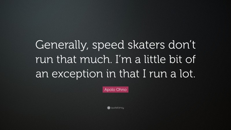 Apolo Ohno Quote: “Generally, speed skaters don’t run that much. I’m a little bit of an exception in that I run a lot.”