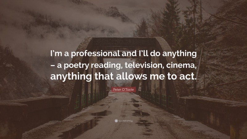 Peter O'Toole Quote: “I’m a professional and I’ll do anything – a poetry reading, television, cinema, anything that allows me to act.”
