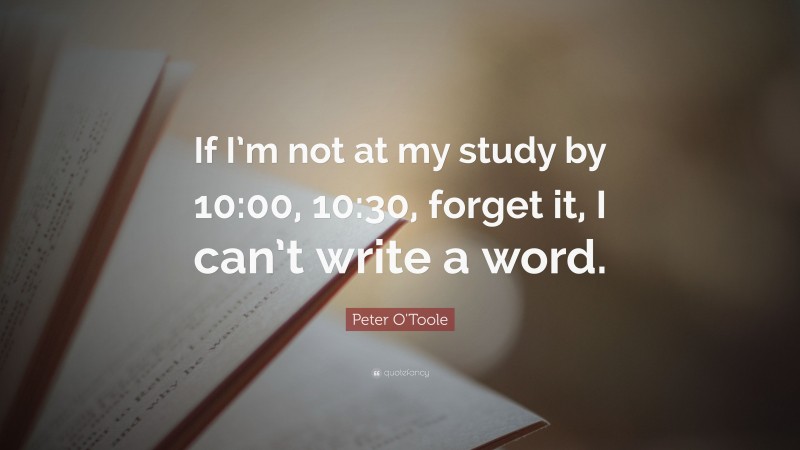 Peter O'Toole Quote: “If I’m not at my study by 10:00, 10:30, forget it, I can’t write a word.”