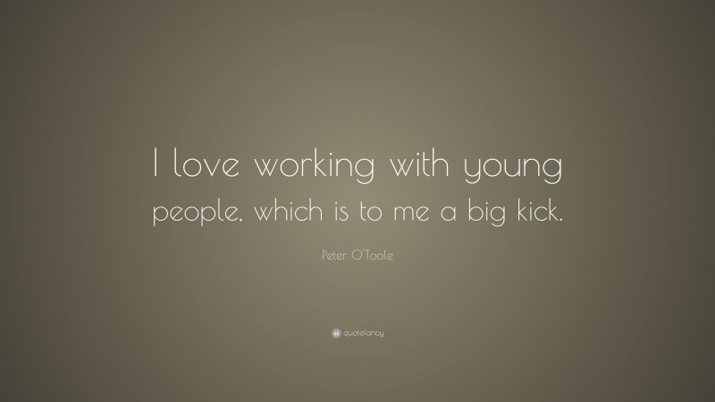 Peter O'Toole Quote: “I love working with young people, which is to me a big kick.”