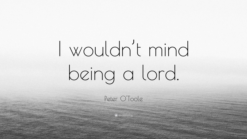 Peter O'Toole Quote: “I wouldn’t mind being a lord.”