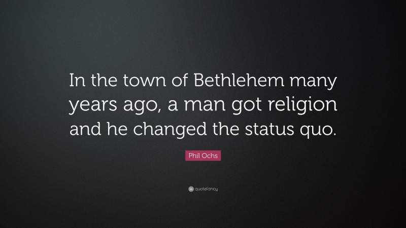 Phil Ochs Quote: “In the town of Bethlehem many years ago, a man got religion and he changed the status quo.”