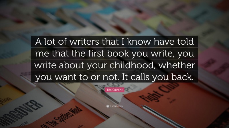 Téa Obreht Quote: “A lot of writers that I know have told me that the first book you write, you write about your childhood, whether you want to or not. It calls you back.”