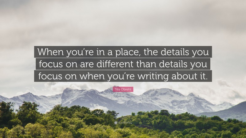 Téa Obreht Quote: “When you’re in a place, the details you focus on are different than details you focus on when you’re writing about it.”