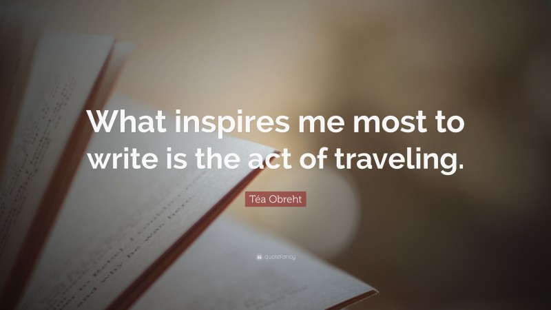 Téa Obreht Quote: “What inspires me most to write is the act of traveling.”