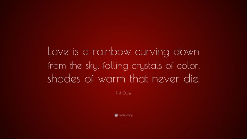Phil Ochs Quote: “Love is a rainbow curving down from the sky, falling crystals of color, shades of warm that never die.”