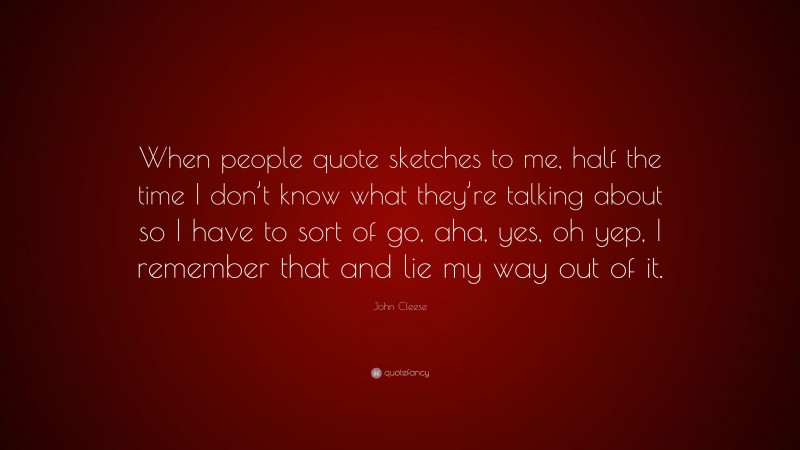 John Cleese Quote: “When people quote sketches to me, half the time I don’t know what they’re talking about so I have to sort of go, aha, yes, oh yep, I remember that and lie my way out of it.”