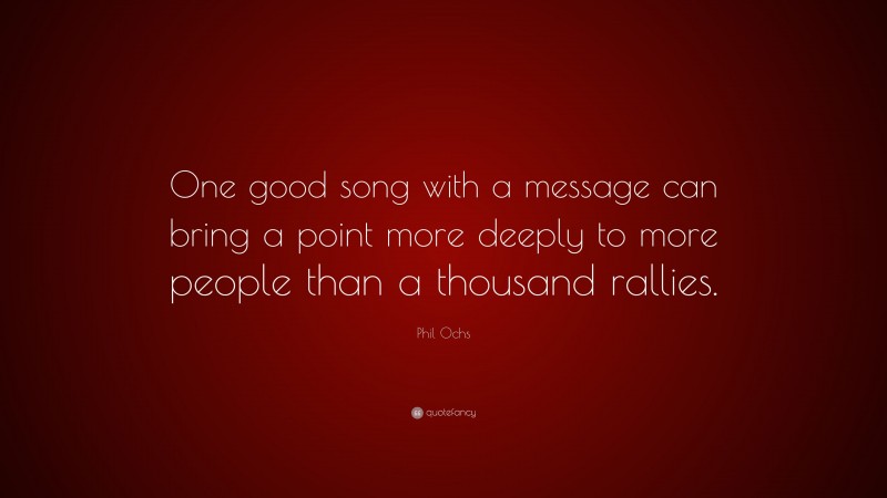 Phil Ochs Quote: “One good song with a message can bring a point more deeply to more people than a thousand rallies.”