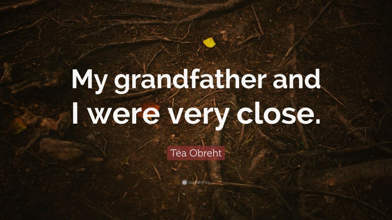 Téa Obreht Quote: “My grandfather and I were very close.”