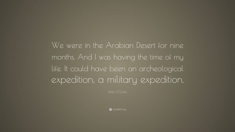 Peter O'Toole Quote: “We were in the Arabian Desert for nine months. And I was having the time of my life. It could have been an archeological expedition, a military expedition.”