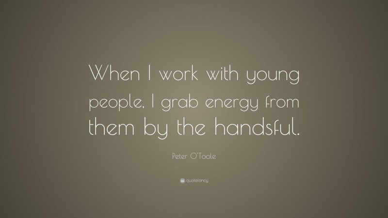 Peter O'Toole Quote: “When I work with young people, I grab energy from them by the handsful.”