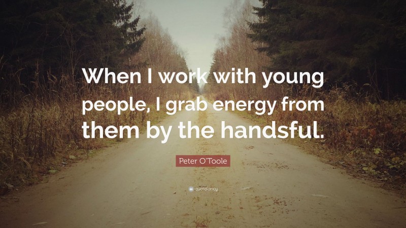 Peter O'Toole Quote: “When I work with young people, I grab energy from them by the handsful.”