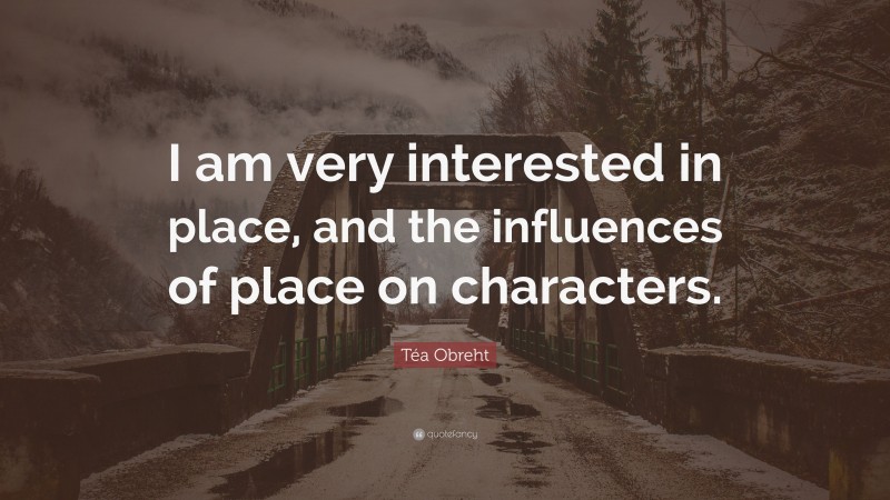 Téa Obreht Quote: “I am very interested in place, and the influences of place on characters.”
