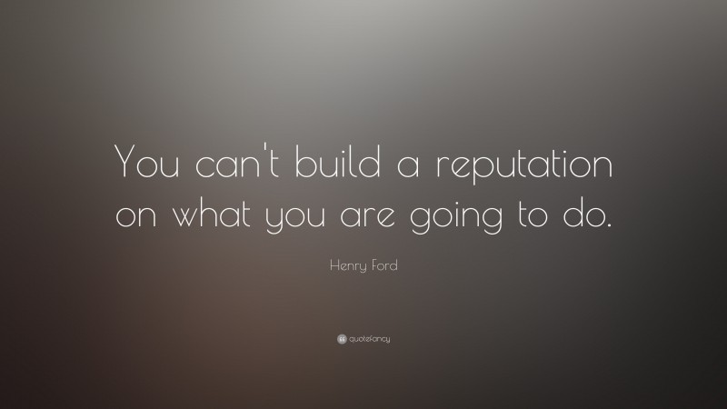 Henry Ford Quote: “You can’t build a reputation on what you are going to do.”