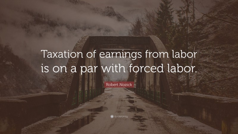 Robert Nozick Quote: “Taxation of earnings from labor is on a par with forced labor.”