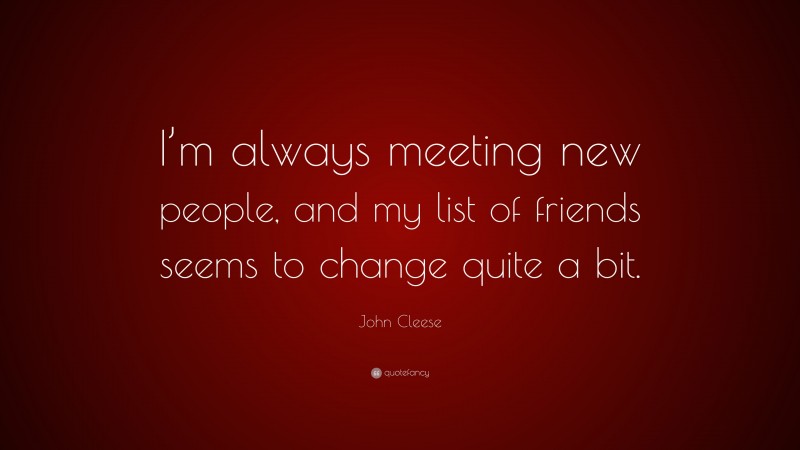 John Cleese Quote: “I’m always meeting new people, and my list of friends seems to change quite a bit.”