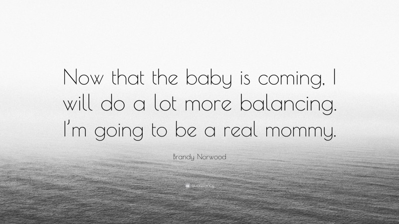 Brandy Norwood Quote: “Now that the baby is coming, I will do a lot more balancing. I’m going to be a real mommy.”
