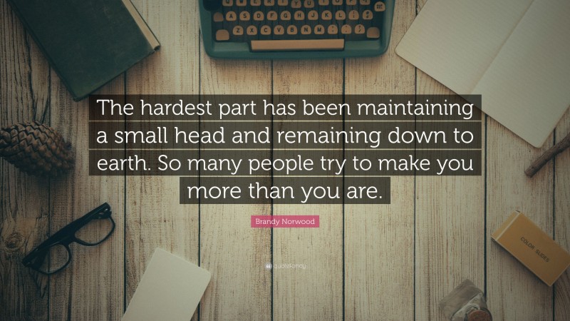 Brandy Norwood Quote: “The hardest part has been maintaining a small head and remaining down to earth. So many people try to make you more than you are.”