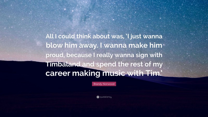 Brandy Norwood Quote: “All I could think about was, ‘I just wanna blow him away. I wanna make him proud, because I really wanna sign with Timbaland and spend the rest of my career making music with Tim.’”