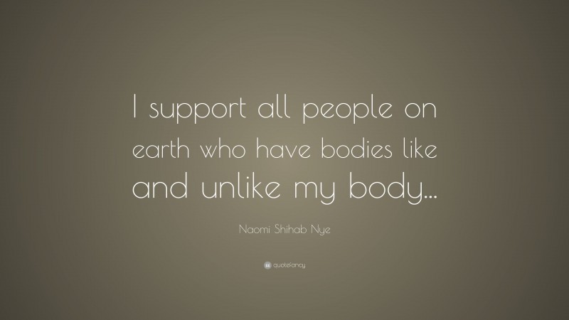 Naomi Shihab Nye Quote: “I support all people on earth who have bodies like and unlike my body...”
