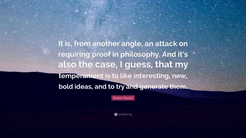 Robert Nozick Quote: “It is, from another angle, an attack on requiring proof in philosophy. And it’s also the case, I guess, that my temperament is to like interesting, new, bold ideas, and to try and generate them.”