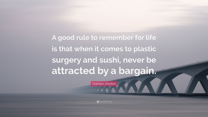 Graham Norton Quote: “A good rule to remember for life is that when it comes to plastic surgery and sushi, never be attracted by a bargain.”
