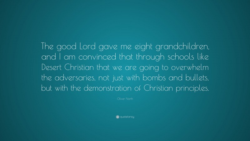 Oliver North Quote: “The good Lord gave me eight grandchildren, and I am convinced that through schools like Desert Christian that we are going to overwhelm the adversaries, not just with bombs and bullets, but with the demonstration of Christian principles.”