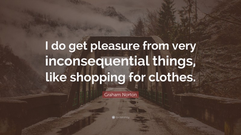 Graham Norton Quote: “I do get pleasure from very inconsequential things, like shopping for clothes.”