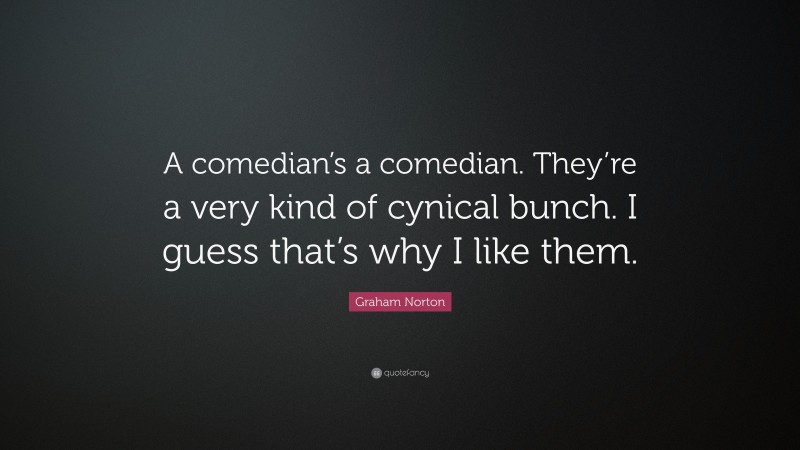 Graham Norton Quote: “A comedian’s a comedian. They’re a very kind of cynical bunch. I guess that’s why I like them.”