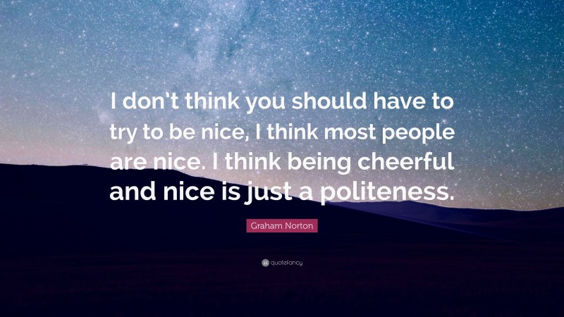 Graham Norton Quote: “I don’t think you should have to try to be nice, I think most people are nice. I think being cheerful and nice is just a politeness.”