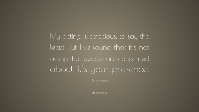 Chuck Norris Quote: “My acting is atrocious, to say the least. But I’ve found that it’s not acting that people are concerned about, it’s your presence.”