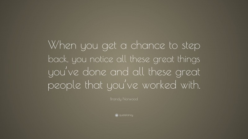 Brandy Norwood Quote: “When you get a chance to step back, you notice all these great things you’ve done and all these great people that you’ve worked with.”