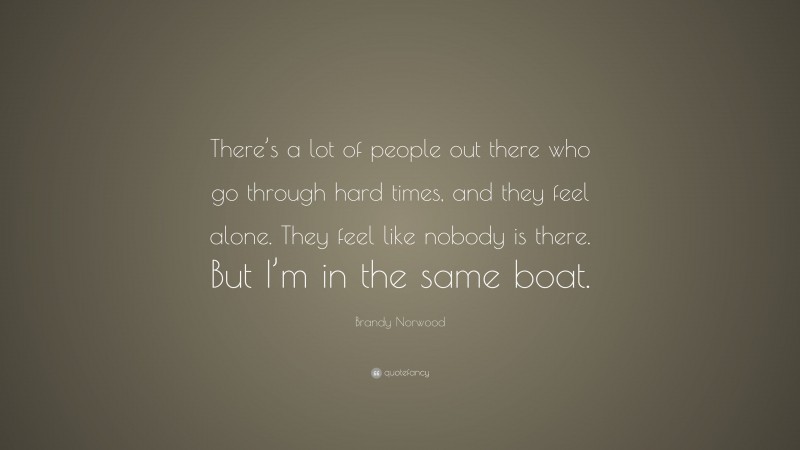 Brandy Norwood Quote: “There’s a lot of people out there who go through hard times, and they feel alone. They feel like nobody is there. But I’m in the same boat.”