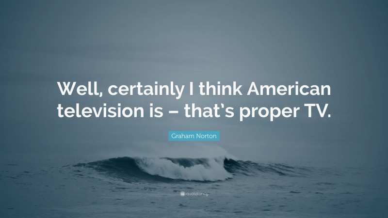 Graham Norton Quote: “Well, certainly I think American television is – that’s proper TV.”
