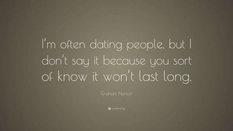 Graham Norton Quote: “I’m often dating people, but I don’t say it because you sort of know it won’t last long.”