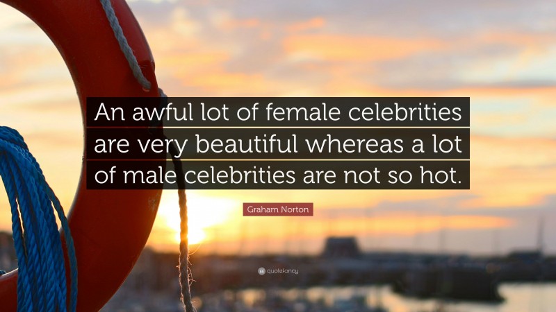 Graham Norton Quote: “An awful lot of female celebrities are very beautiful whereas a lot of male celebrities are not so hot.”