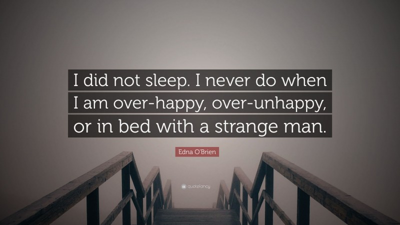 Edna O'Brien Quote: “I did not sleep. I never do when I am over-happy, over-unhappy, or in bed with a strange man.”
