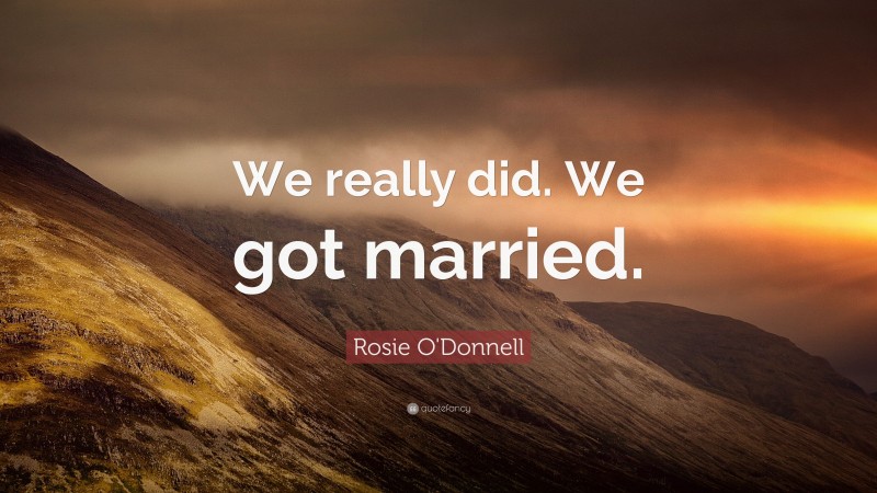 Rosie O'Donnell Quote: “We really did. We got married.”