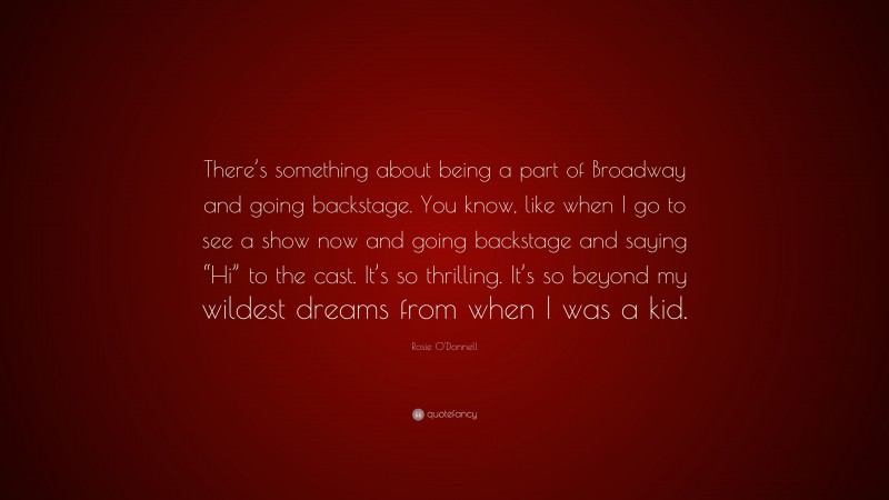 Rosie O'Donnell Quote: “There’s something about being a part of Broadway and going backstage. You know, like when I go to see a show now and going backstage and saying “Hi” to the cast. It’s so thrilling. It’s so beyond my wildest dreams from when I was a kid.”