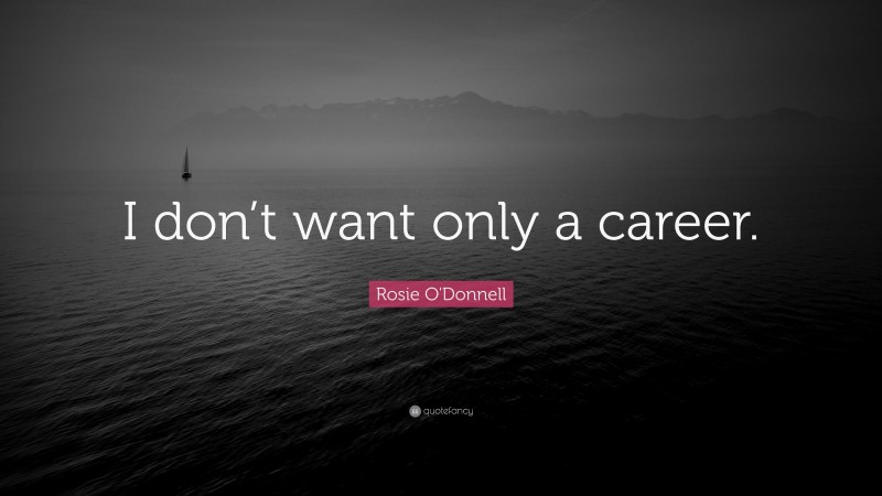 Rosie O'Donnell Quote: “I don’t want only a career.”