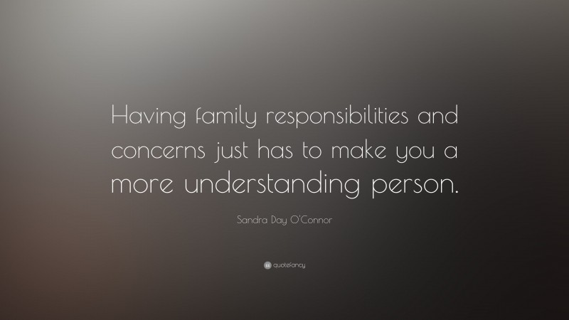 Sandra Day O'Connor Quote: “Having family responsibilities and concerns just has to make you a more understanding person.”
